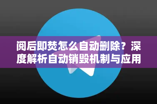 阅后即焚怎么自动删除？深度解析自动销毁机制与应用指南-第1张图片-Telegram官网-纸飞机官网下载-多平台官方版本