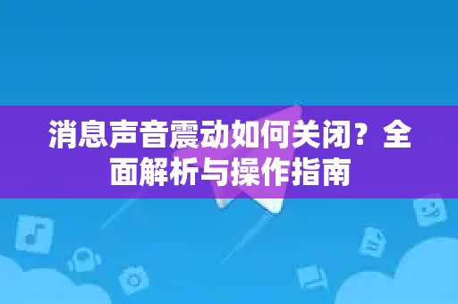 消息声音震动如何关闭？全面解析与操作指南-第1张图片-Telegram官网-纸飞机官网下载-多平台官方版本