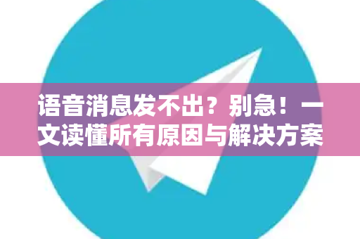 语音消息发不出？别急！一文读懂所有原因与解决方案-第1张图片-Telegram官网-纸飞机官网下载-多平台官方版本