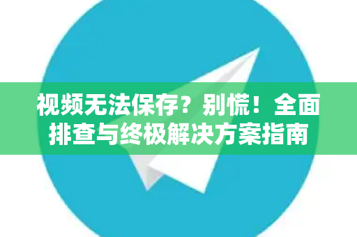视频无法保存？别慌！全面排查与终极解决方案指南-第1张图片-Telegram官网-纸飞机官网下载-多平台官方版本