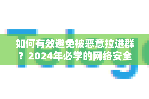 如何有效避免被恶意拉进群？2024年必学的网络安全防护指南-第1张图片-Telegram官网-纸飞机官网下载-多平台官方版本