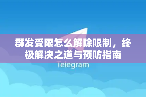 群发受限怎么解除限制，终极解决之道与预防指南-第1张图片-Telegram官网-纸飞机官网下载-多平台官方版本