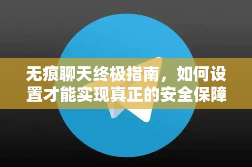 无痕聊天终极指南，如何设置才能实现真正的安全保障-第1张图片-Telegram官网-纸飞机官网下载-多平台官方版本