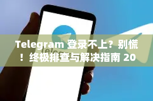 Telegram 登录不上？别慌！终极排查与解决指南 2024最新)