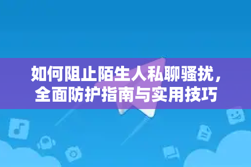 如何阻止陌生人私聊骚扰，全面防护指南与实用技巧-第1张图片-Telegram官网-纸飞机官网下载-多平台官方版本