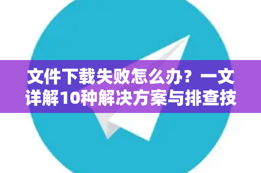文件下载失败怎么办？一文详解10种解决方案与排查技巧-第1张图片-Telegram官网-纸飞机官网下载-多平台官方版本