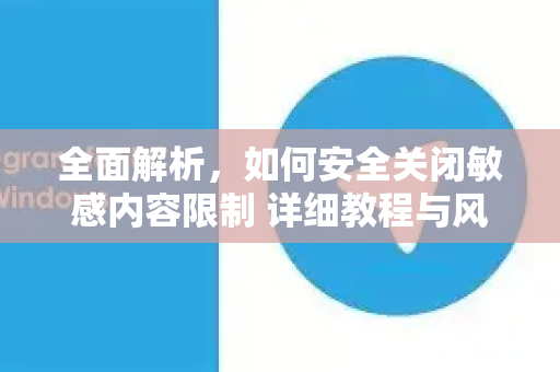 全面解析，如何安全关闭敏感内容限制 详细教程与风险指南-第1张图片-Telegram官网-纸飞机官网下载-多平台官方版本