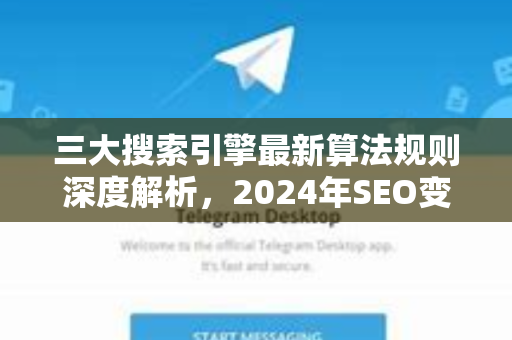 三大搜索引擎最新算法规则深度解析，2024年SEO变革全知道-第1张图片-Telegram官网-纸飞机官网下载-多平台官方版本