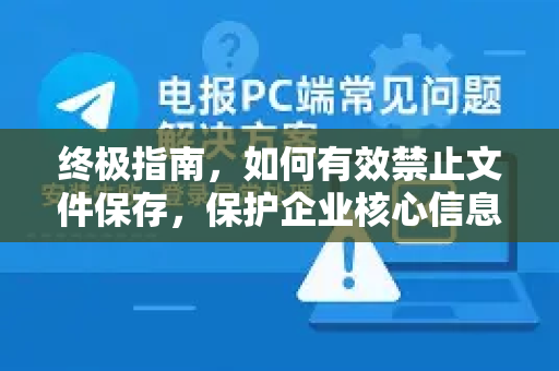 终极指南，如何有效禁止文件保存，保护企业核心信息安全-第1张图片-Telegram官网-纸飞机官网下载-多平台官方版本