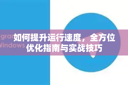 如何提升运行速度，全方位优化指南与实战技巧-第1张图片-Telegram官网-纸飞机官网下载-多平台官方版本