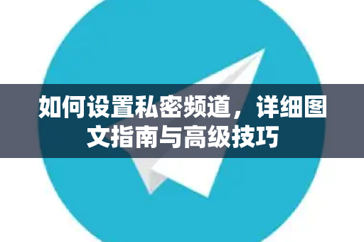 如何设置私密频道，详细图文指南与高级技巧-第1张图片-Telegram官网-纸飞机官网下载-多平台官方版本