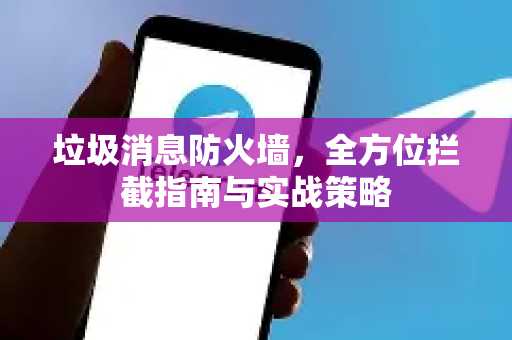 垃圾消息防火墙，全方位拦截指南与实战策略-第1张图片-Telegram官网-纸飞机官网下载-多平台官方版本