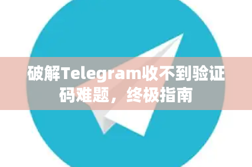破解Telegram收不到验证码难题，终极指南