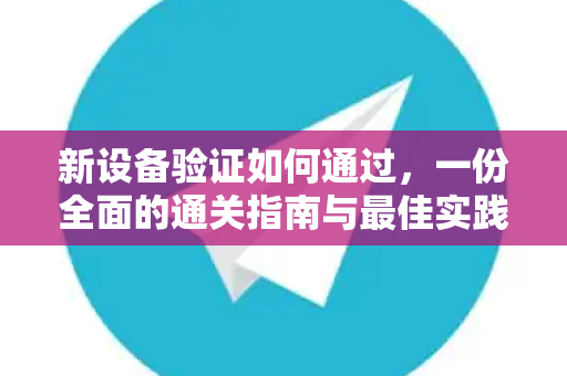 新设备验证如何通过，一份全面的通关指南与最佳实践-第1张图片-Telegram官网-纸飞机官网下载-多平台官方版本