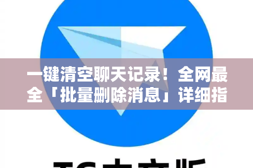 一键清空聊天记录！全网最全「批量删除消息」详细指南-第1张图片-Telegram官网-纸飞机官网下载-多平台官方版本