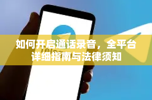 如何开启通话录音，全平台详细指南与法律须知-第1张图片-Telegram官网-纸飞机官网下载-多平台官方版本