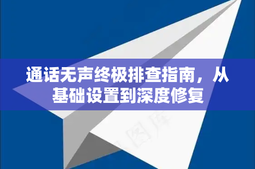 通话无声终极排查指南，从基础设置到深度修复-第1张图片-Telegram官网-纸飞机官网下载-多平台官方版本