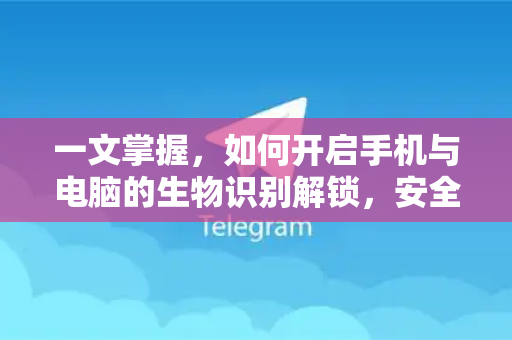 一文掌握，如何开启手机与电脑的生物识别解锁，安全便捷新体验-第1张图片-Telegram官网-纸飞机官网下载-多平台官方版本