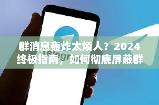 群消息轰炸太烦人？2024终极指南，如何彻底屏蔽群消息实现高效免打扰-第1张图片-Telegram官网-纸飞机官网下载-多平台官方版本