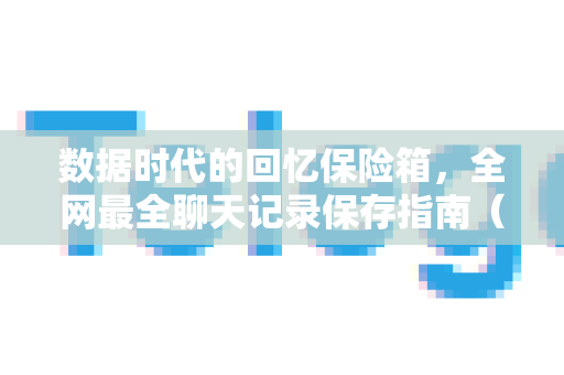 数据时代的回忆保险箱，全网最全聊天记录保存指南（含各平台实操）-第1张图片-Telegram官网-纸飞机官网下载-多平台官方版本