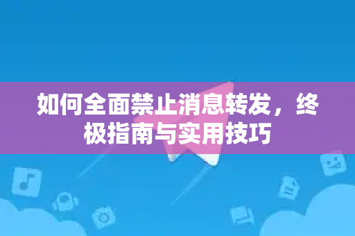 如何全面禁止消息转发，终极指南与实用技巧-第1张图片-Telegram官网-纸飞机官网下载-多平台官方版本