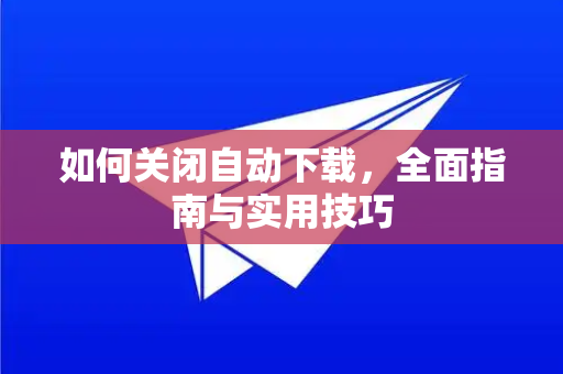如何关闭自动下载，全面指南与实用技巧-第1张图片-Telegram官网-纸飞机官网下载-多平台官方版本