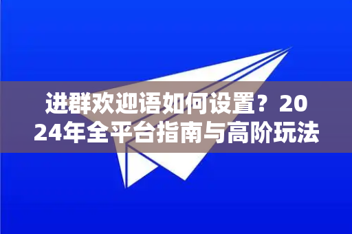 进群欢迎语如何设置？2024年全平台指南与高阶玩法，快速提升社群活跃度！-第1张图片-Telegram官网-纸飞机官网下载-多平台官方版本