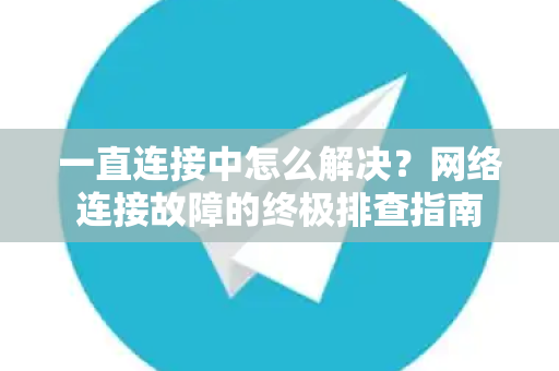 一直连接中怎么解决？网络连接故障的终极排查指南-第1张图片-Telegram官网-纸飞机官网下载-多平台官方版本