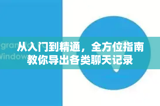 从入门到精通，全方位指南教你导出各类聊天记录-第1张图片-Telegram官网-纸飞机官网下载-多平台官方版本