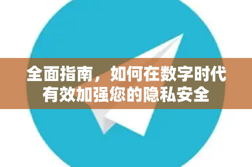 全面指南，如何在数字时代有效加强您的隐私安全-第1张图片-Telegram官网-纸飞机官网下载-多平台官方版本