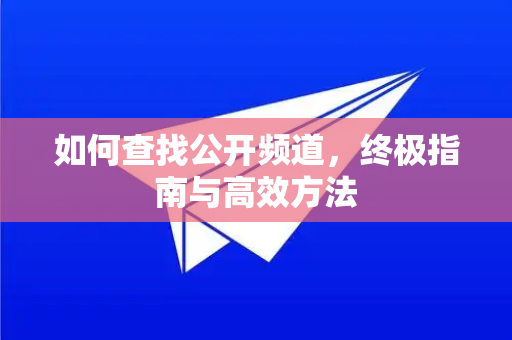 如何查找公开频道，终极指南与高效方法-第1张图片-Telegram官网-纸飞机官网下载-多平台官方版本