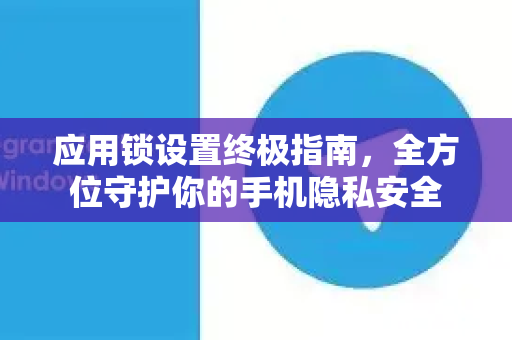 应用锁设置终极指南，全方位守护你的手机隐私安全
