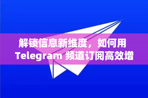 解锁信息新维度，如何用 Telegram 频道订阅高效增长见闻