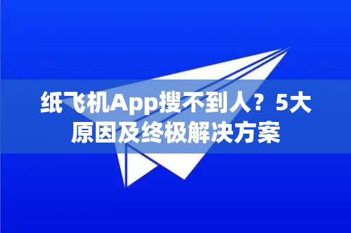 纸飞机App搜不到人？5大原因及终极解决方案-第1张图片-Telegram官网-纸飞机官网下载-多平台官方版本