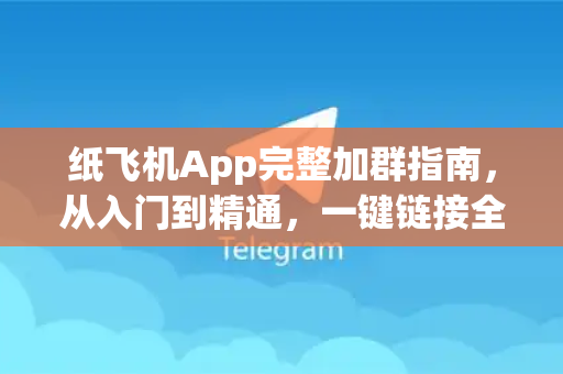 纸飞机App完整加群指南，从入门到精通，一键链接全球社群-第1张图片-Telegram官网-纸飞机官网下载-多平台官方版本