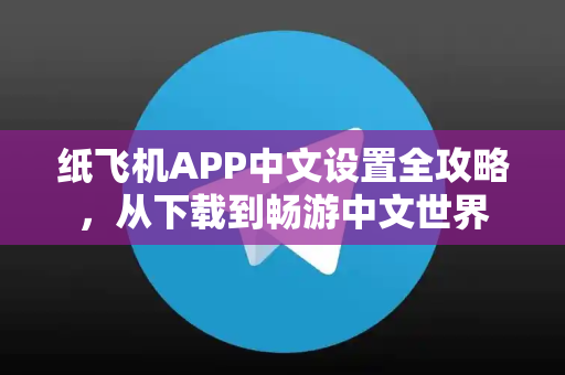 纸飞机APP中文设置全攻略，从下载到畅游中文世界-第1张图片-Telegram官网-纸飞机官网下载-多平台官方版本