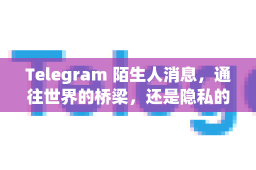Telegram 陌生人消息，通往世界的桥梁，还是隐私的困扰？