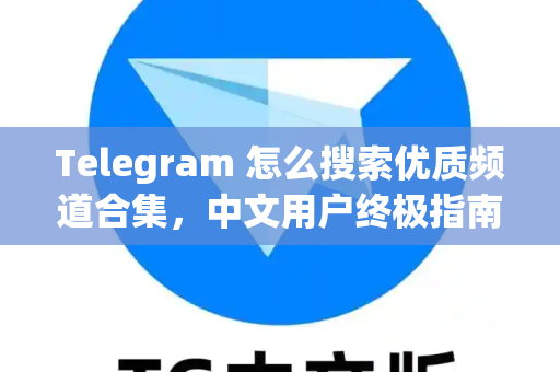 Telegram 怎么搜索优质频道合集，中文用户终极指南与实用技巧