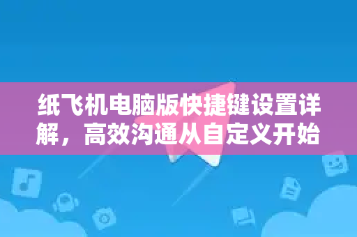 纸飞机电脑版快捷键设置详解，高效沟通从自定义开始
