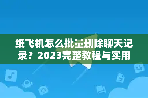 纸飞机怎么批量删除聊天记录？2023完整教程与实用指南