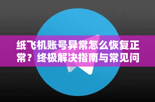 纸飞机账号异常怎么恢复正常？终极解决指南与常见问答