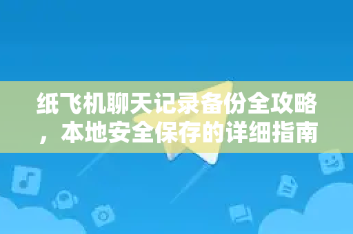 纸飞机聊天记录备份全攻略，本地安全保存的详细指南