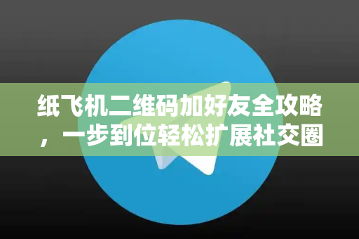 纸飞机二维码加好友全攻略，一步到位轻松扩展社交圈