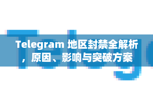 Telegram 地区封禁全解析，原因、影响与突破方案