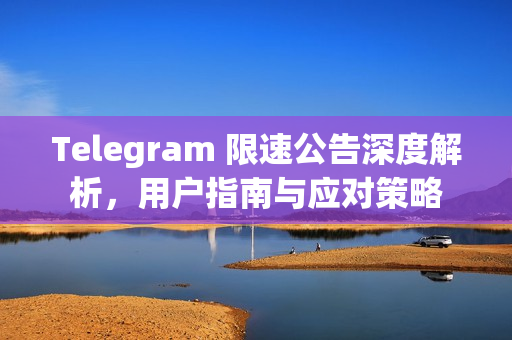 Telegram 限速公告深度解析，用户指南与应对策略