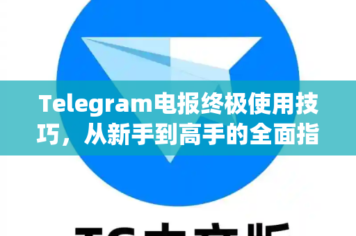 Telegram电报终极使用技巧，从新手到高手的全面指南